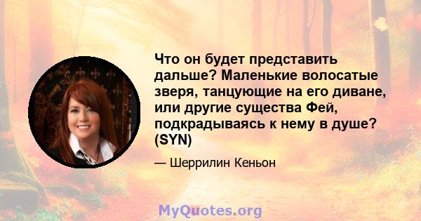 Что он будет представить дальше? Маленькие волосатые зверя, танцующие на его диване, или другие существа Фей, подкрадываясь к нему в душе? (SYN)