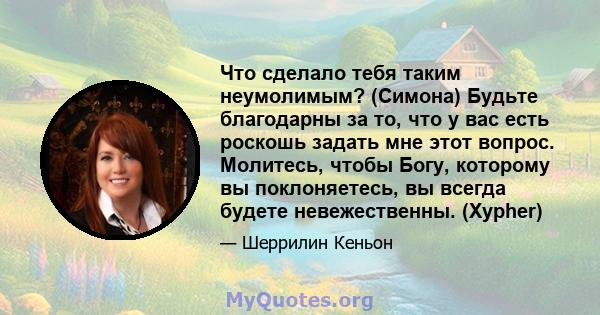 Что сделало тебя таким неумолимым? (Симона) Будьте благодарны за то, что у вас есть роскошь задать мне этот вопрос. Молитесь, чтобы Богу, которому вы поклоняетесь, вы всегда будете невежественны. (Xypher)