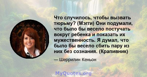 Что случилось, чтобы вызвать тюрьму? (Мэгги) Они подумали, что было бы весело постучать вокруг ребенка и показать их мужественность. Я думал, что было бы весело сбить пару из них без сознания. (Крапивник)