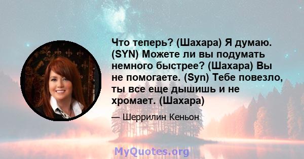 Что теперь? (Шахара) Я думаю. (SYN) Можете ли вы подумать немного быстрее? (Шахара) Вы не помогаете. (Syn) Тебе повезло, ты все еще дышишь и не хромает. (Шахара)