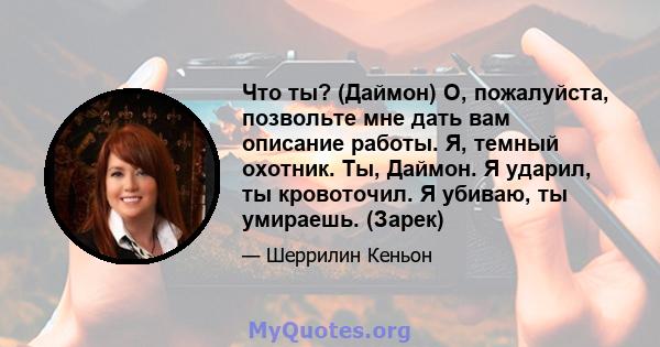 Что ты? (Даймон) О, пожалуйста, позвольте мне дать вам описание работы. Я, темный охотник. Ты, Даймон. Я ударил, ты кровоточил. Я убиваю, ты умираешь. (Зарек)