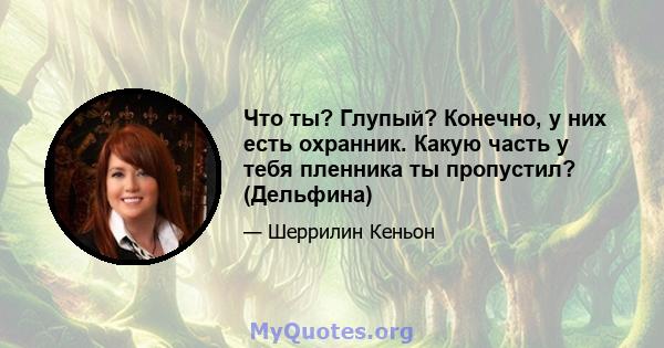 Что ты? Глупый? Конечно, у них есть охранник. Какую часть у тебя пленника ты пропустил? (Дельфина)