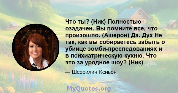 Что ты? (Ник) Полностью озадачен. Вы помните все, что произошло. (Ашерон) Да. Дух Не так, как вы собираетесь забыть о убийце зомби-преследованиях и в психиатрическую кухню. Что это за уродное шоу? (Ник)