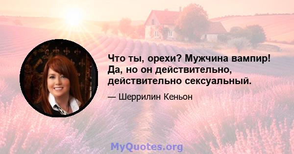 Что ты, орехи? Мужчина вампир! Да, но он действительно, действительно сексуальный.