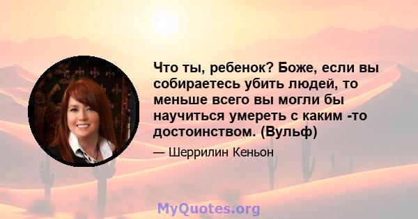 Что ты, ребенок? Боже, если вы собираетесь убить людей, то меньше всего вы могли бы научиться умереть с каким -то достоинством. (Вульф)