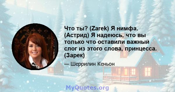 Что ты? (Zarek) Я нимфа. (Астрид) Я надеюсь, что вы только что оставили важный слог из этого слова, принцесса. (Зарек)