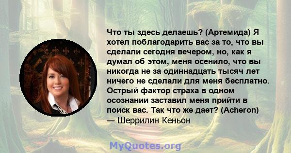 Что ты здесь делаешь? (Артемида) Я хотел поблагодарить вас за то, что вы сделали сегодня вечером, но, как я думал об этом, меня осенило, что вы никогда не за одиннадцать тысяч лет ничего не сделали для меня бесплатно.