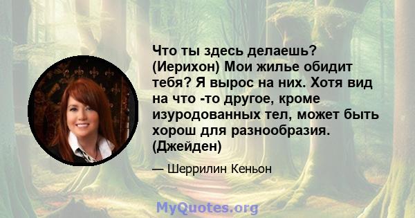 Что ты здесь делаешь? (Иерихон) Мои жилье обидит тебя? Я вырос на них. Хотя вид на что -то другое, кроме изуродованных тел, может быть хорош для разнообразия. (Джейден)