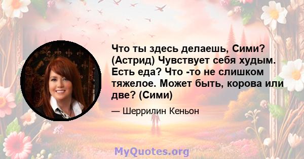 Что ты здесь делаешь, Сими? (Астрид) Чувствует себя худым. Есть еда? Что -то не слишком тяжелое. Может быть, корова или две? (Сими)