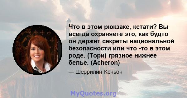 Что в этом рюкзаке, кстати? Вы всегда охраняете это, как будто он держит секреты национальной безопасности или что -то в этом роде. (Тори) грязное нижнее белье. (Acheron)