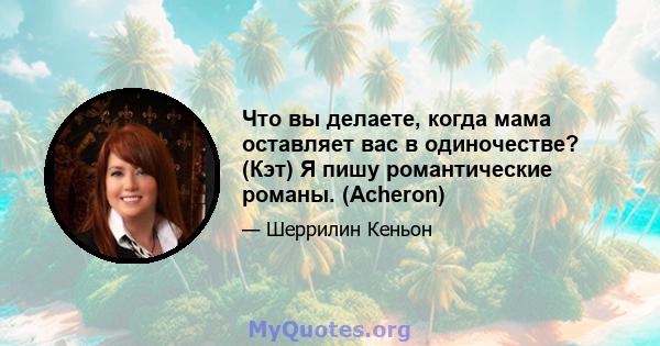 Что вы делаете, когда мама оставляет вас в одиночестве? (Кэт) Я пишу романтические романы. (Acheron)