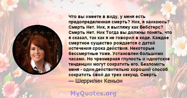 Что вы имеете в виду, у меня есть предопределенная смерть? Ник, я заикаюсь? Смерть Нет. Ник, я выгляжу как Вебстерс? Смерть Нет. Ник Тогда вы должны понять, что я сказал, так как я не говорил в коде. Каждое смертное