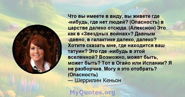 Что вы имеете в виду, вы живете где -нибудь, где нет людей? (Опасность) в царстве далеко отсюда. (Алексион) Это как в «Звездных войнах»? Давным -давно, в галактике далеко, далеко? Хотите сказать мне, где находится ваш