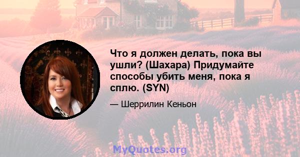 Что я должен делать, пока вы ушли? (Шахара) Придумайте способы убить меня, пока я сплю. (SYN)