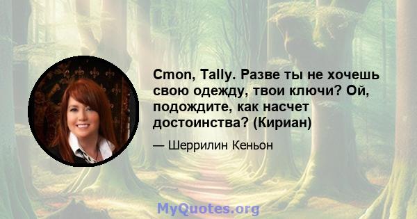 Cmon, Tally. Разве ты не хочешь свою одежду, твои ключи? Ой, подождите, как насчет достоинства? (Кириан)