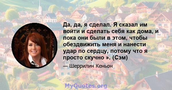 Да, да, я сделал. Я сказал им войти и сделать себя как дома, и пока они были в этом, чтобы обездвижить меня и нанести удар по сердцу, потому что я просто скучно ». (Сэм)