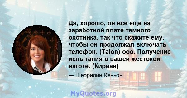 Да, хорошо, он все еще на заработной плате темного охотника, так что скажите ему, чтобы он продолжал включать телефон. (Talon) ооо. Получение испытания в вашей жестокой наготе. (Кириан)