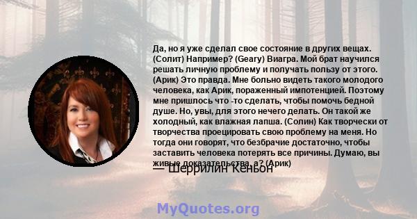 Да, но я уже сделал свое состояние в других вещах. (Солит) Например? (Geary) Виагра. Мой брат научился решать личную проблему и получать пользу от этого. (Арик) Это правда. Мне больно видеть такого молодого человека,