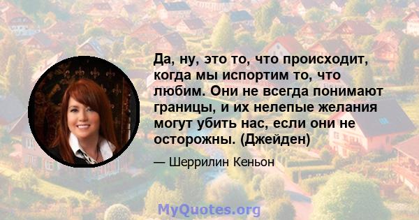 Да, ну, это то, что происходит, когда мы испортим то, что любим. Они не всегда понимают границы, и их нелепые желания могут убить нас, если они не осторожны. (Джейден)