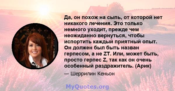 Да, он похож на сыпь, от которой нет никакого лечения. Это только немного уходит, прежде чем неожиданно вернуться, чтобы испортить каждый приятный опыт. Он должен был быть назван герпесом, а не ZT. Или, может быть,