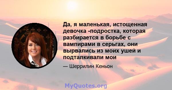 Да, я маленькая, истощенная девочка -подростка, которая разбирается в борьбе с вампирами в серьгах, они вырвались из моих ушей и подталкивали мои