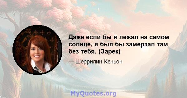 Даже если бы я лежал на самом солнце, я был бы замерзал там без тебя. (Зарек)