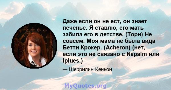 Даже если он не ест, он знает печенье. Я ставлю, его мать забила его в детстве. (Тори) Не совсем. Моя мама не была вида Бетти Крокер. (Acheron) (нет, если это не связано с Napalm или Iplues.)