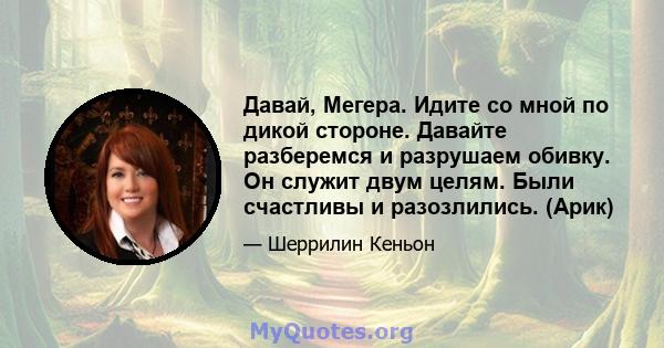 Давай, Мегера. Идите со мной по дикой стороне. Давайте разберемся и разрушаем обивку. Он служит двум целям. Были счастливы и разозлились. (Арик)