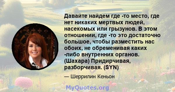 Давайте найдем где -то место, где нет никаких мертвых людей, насекомых или грызунов. В этом отношении, где -то это достаточно большое, чтобы разместить нас обоих, не обременивая каких -либо внутренних органов. (Шахара)