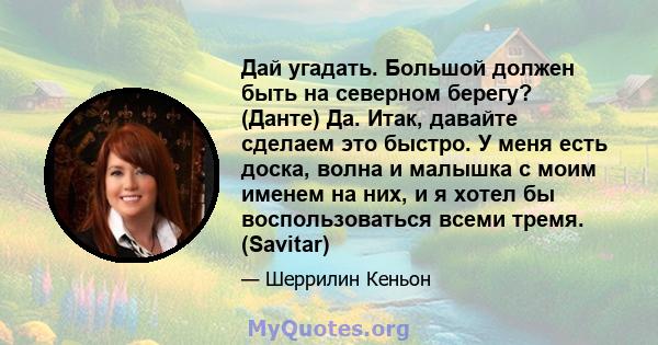 Дай угадать. Большой должен быть на северном берегу? (Данте) Да. Итак, давайте сделаем это быстро. У меня есть доска, волна и малышка с моим именем на них, и я хотел бы воспользоваться всеми тремя. (Savitar)