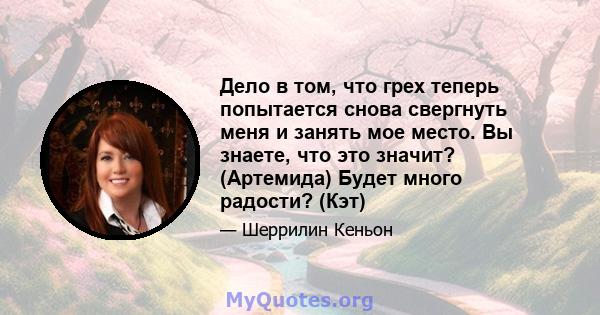 Дело в том, что грех теперь попытается снова свергнуть меня и занять мое место. Вы знаете, что это значит? (Артемида) Будет много радости? (Кэт)