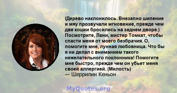 (Дерево наклонилось. Внезапно шипение и мяу прозвучали мгновение, прежде чем две кошки бросились на заднем дворе.) Посмотрите, Лани, мистер Томкат, чтобы спасти меня от моего безбрачия. О, помогите мне, лунная