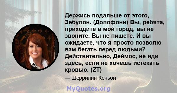 Держись подальше от этого, Зебулон. (Долофони) Вы, ребята, приходите в мой город, вы не звоните. Вы не пишете. И вы ожидаете, что я просто позволю вам бегать перед людьми? Действительно, Деймос, не иди здесь, если не