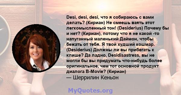 Desi, desi, desi, что я собираюсь с вами делать? (Кириан) Не смеешь взять этот легкомысленный тон! (Desiderius) Почему бы и нет? (Кириан), потому что я не какой -то напуганный маленький Даймон, чтобы бежать от тебя. Я