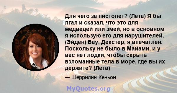 Для чего за пистолет? (Лета) Я бы лгал и сказал, что это для медведей или змей, но в основном я использую его для нарушителей. (Эйден) Вау, Декстер, я впечатлен. Поскольку не было в Майами, и у вас нет лодки, чтобы