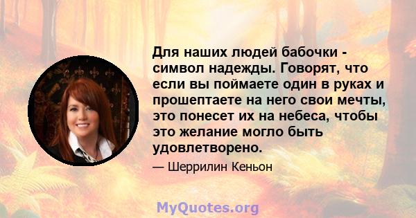 Для наших людей бабочки - символ надежды. Говорят, что если вы поймаете один в руках и прошептаете на него свои мечты, это понесет их на небеса, чтобы это желание могло быть удовлетворено.