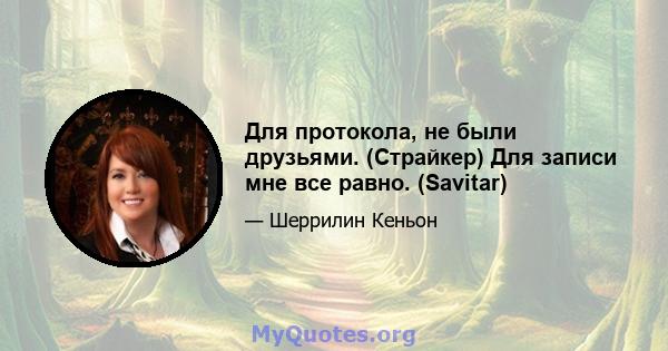 Для протокола, не были друзьями. (Страйкер) Для записи мне все равно. (Savitar)