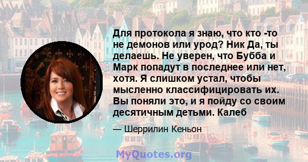 Для протокола я знаю, что кто -то не демонов или урод? Ник Да, ты делаешь. Не уверен, что Бубба и Марк попадут в последнее или нет, хотя. Я слишком устал, чтобы мысленно классифицировать их. Вы поняли это, и я пойду со