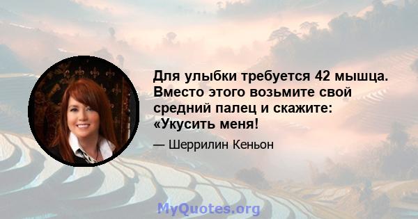 Для улыбки требуется 42 мышца. Вместо этого возьмите свой средний палец и скажите: «Укусить меня!