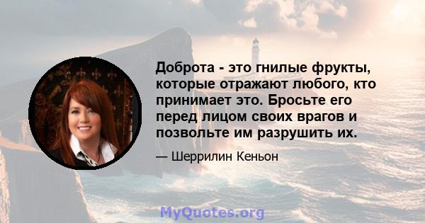 Доброта - это гнилые фрукты, которые отражают любого, кто принимает это. Бросьте его перед лицом своих врагов и позвольте им разрушить их.