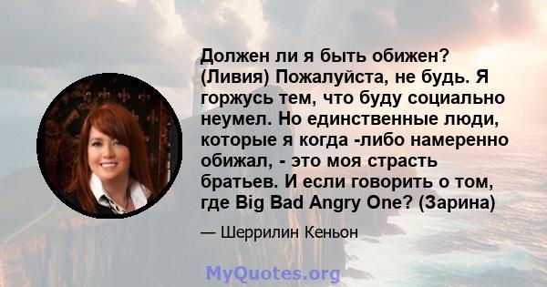 Должен ли я быть обижен? (Ливия) Пожалуйста, не будь. Я горжусь тем, что буду социально неумел. Но единственные люди, которые я когда -либо намеренно обижал, - это моя страсть братьев. И если говорить о том, где Big Bad 