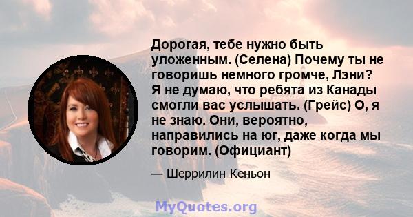 Дорогая, тебе нужно быть уложенным. (Селена) Почему ты не говоришь немного громче, Лэни? Я не думаю, что ребята из Канады смогли вас услышать. (Грейс) О, я не знаю. Они, вероятно, направились на юг, даже когда мы