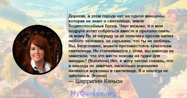 Дорогая, в этом городе нет ни одной женщины, которая не знает о святилище, земле Боджеспособных Богов. Черт возьми, я и мои подруги хотят собраться вместе и проголосовать за маму Ло за награду за ее политику против