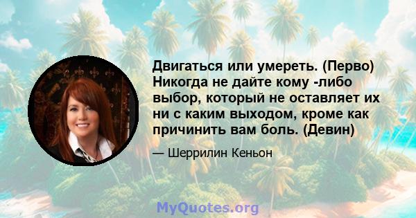 Двигаться или умереть. (Перво) Никогда не дайте кому -либо выбор, который не оставляет их ни с каким выходом, кроме как причинить вам боль. (Девин)