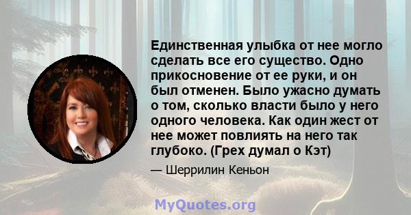 Единственная улыбка от нее могло сделать все его существо. Одно прикосновение от ее руки, и он был отменен. Было ужасно думать о том, сколько власти было у него одного человека. Как один жест от нее может повлиять на