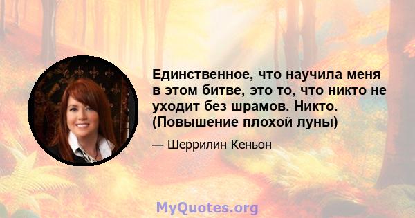 Единственное, что научила меня в этом битве, это то, что никто не уходит без шрамов. Никто. (Повышение плохой луны)