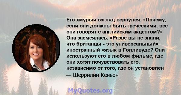 Его хмурый взгляд вернулся. «Почему, если они должны быть греческими, все они говорят с английским акцентом?» Она засмеялась. «Разве вы не знали, что британцы - это универсальный« иностранный »язык в Голливуде? Они