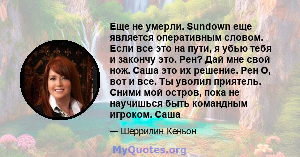 Еще не умерли. Sundown еще является оперативным словом. Если все это на пути, я убью тебя и закончу это. Рен? Дай мне свой нож. Саша это их решение. Рен О, вот и все. Ты уволил приятель. Сними мой остров, пока не