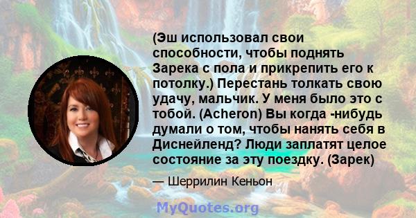 (Эш использовал свои способности, чтобы поднять Зарека с пола и прикрепить его к потолку.) Перестань толкать свою удачу, мальчик. У меня было это с тобой. (Acheron) Вы когда -нибудь думали о том, чтобы нанять себя в