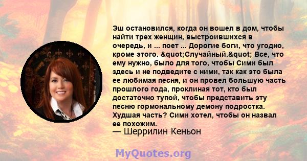 Эш остановился, когда он вошел в дом, чтобы найти трех женщин, выстроившихся в очередь, и ... поет ... Дорогие боги, что угодно, кроме этого. "Случайный." Все, что ему нужно, было для того, чтобы Сими был